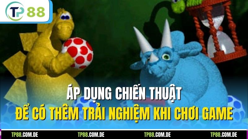Áp dụng chiến thuật để có thêm trải nghiệm khi chơi game