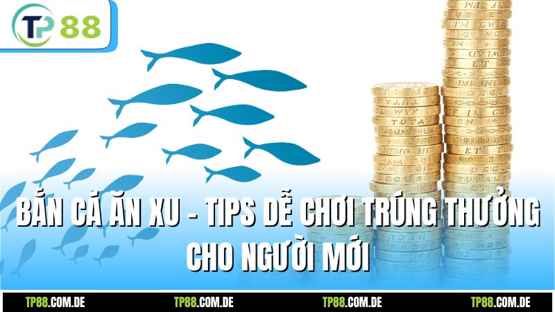 Bắn Cá Ăn Xu - Tips Dễ Chơi Trúng Thưởng Cho Người Mới
