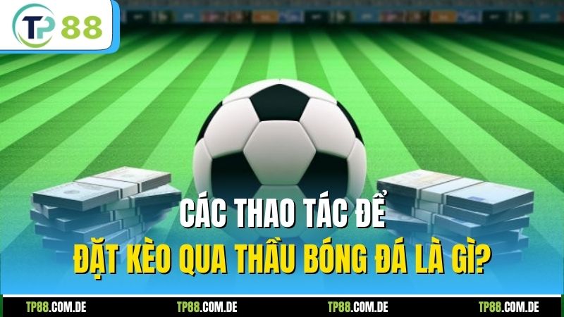 Các thao tác để đặt kèo qua thầu bóng đá là gì?