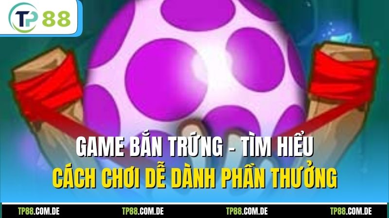 Game Bắn Trứng - Tìm Hiểu Cách Chơi Dễ Dành Phần Thưởng