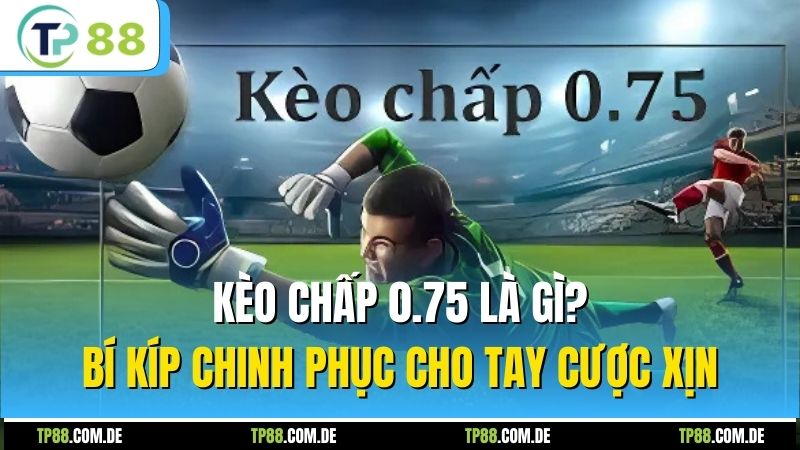 Kèo Chấp 0.75 Là Gì? Bí Kíp Chinh Phục Cho Tay Cược Xịn