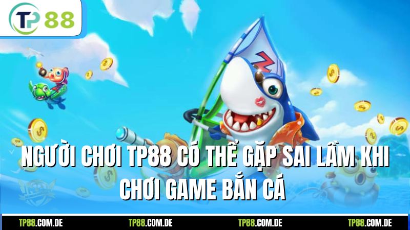 Người chơi TP88 có thể gặp sai lầm khi chơi game bắn cá