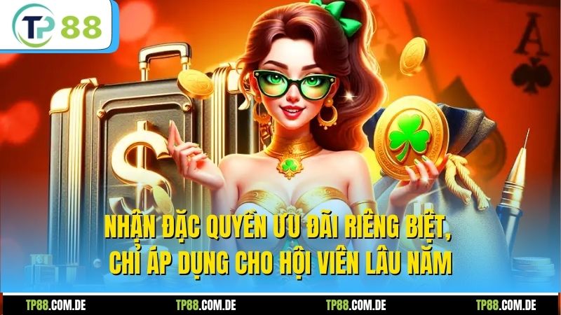Nhận đặc quyền ưu đãi riêng biệt, chỉ áp dụng cho hội viên lâu năm