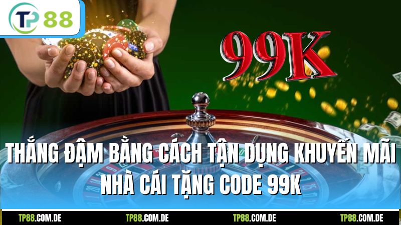 Thắng đậm bằng cách tận dụng khuyến mãi nhà cái tặng code 99k