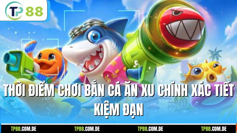 Thời điểm chơi bắn cá ăn xu chính xác tiết kiệm đạn