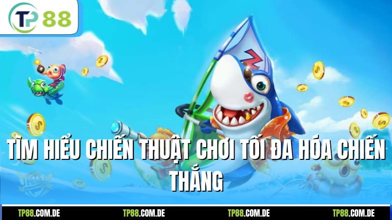 Tìm hiểu chiến thuật chơi tối đa hóa chiến thắng máy bắn cá