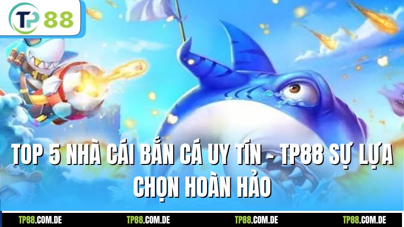 Top 5 Nhà Cái Bắn Cá Uy Tín - TP88 Sự Lựa Chọn Hoàn Hảo